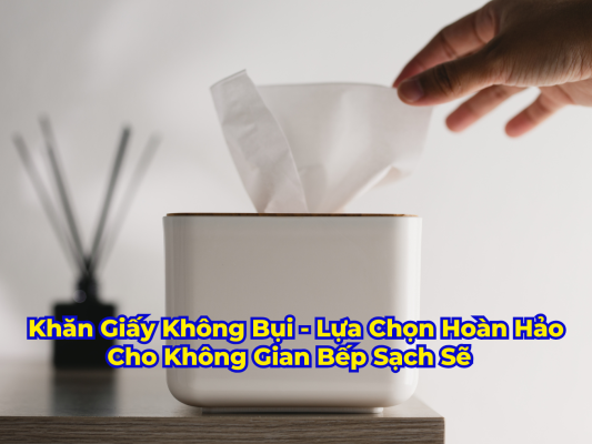 Khăn Giấy Không Bụi - Sự Lựa Chọn Hoàn Hảo Cho Không Gian Bếp Sạch Sẽ